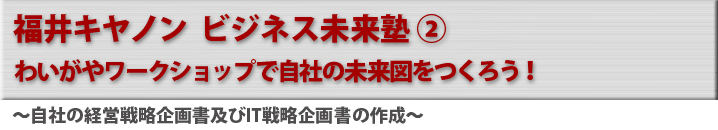 ビジネス未来塾② わいがやワークショップで自社の未来図をつくろう！ 〜自社の経営戦略企画書及びIT戦略企画書の作成〜